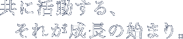 共に活動する、それが成長の始まり。